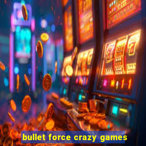 bullet force crazy games